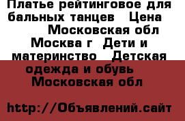 Платье рейтинговое для бальных танцев › Цена ­ 3 000 - Московская обл., Москва г. Дети и материнство » Детская одежда и обувь   . Московская обл.